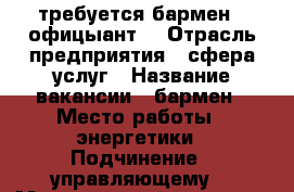 требуется бармен - офицыант! › Отрасль предприятия ­ сфера услуг › Название вакансии ­ бармен › Место работы ­ энергетики › Подчинение ­ управляющему  › Минимальный оклад ­ 600 › Процент ­ 5 › Возраст от ­ 18 - Курганская обл., Курган г. Работа » Вакансии   . Курганская обл.,Курган г.